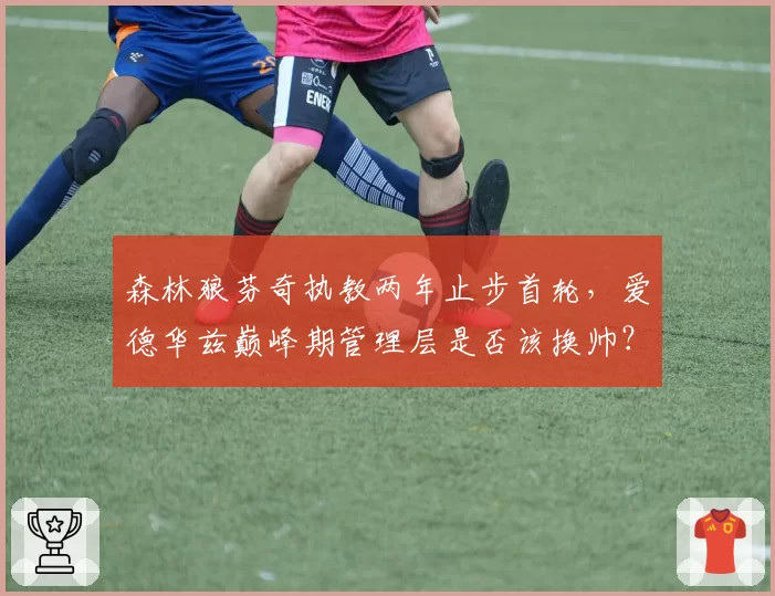 森林狼芬奇执教两年止步首轮，爱德华兹巅峰期管理层是否该换帅？