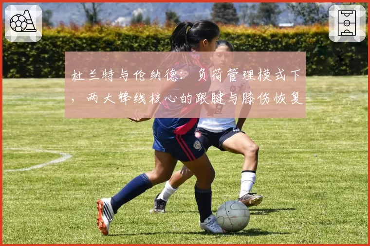 杜兰特与伦纳德:负荷管理模式下,两大锋线核心的跟腱与膝伤恢复成效对比