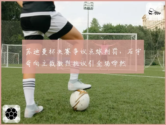 苏迪曼杯决赛争议点球判罚，石宇奇向主裁激烈抗议引全场哗然