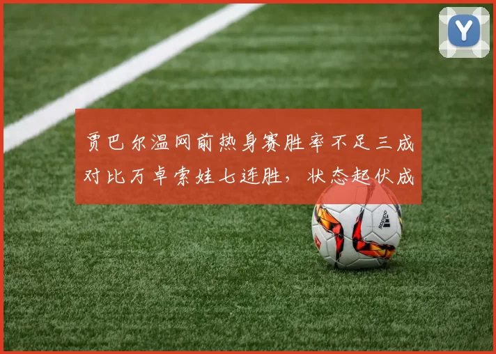 贾巴尔温网前热身赛胜率不足三成对比万卓索娃七连胜，状态起伏成关键变量