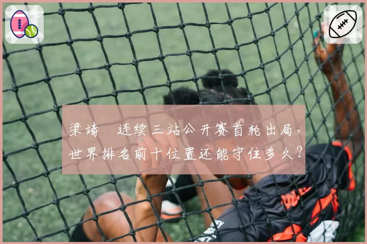 梁靖崑连续三站公开赛首轮出局,世界排名前十位置还能守住多久?
