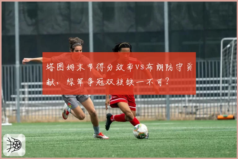 塔图姆末节得分效率vs布朗防守贡献，绿军争冠双核缺一不可？