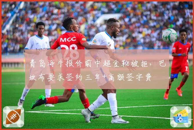 青岛海牛报价前中超金靴被拒，巴坎布要求签约三年+高额签字费