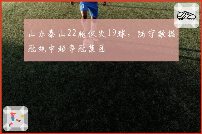 山东泰山22轮仅失19球，防守数据冠绝中超争冠集团