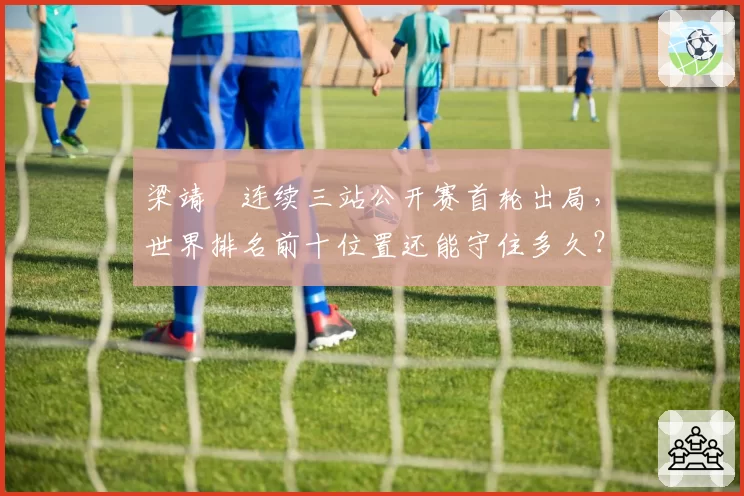 梁靖崑连续三站公开赛首轮出局,世界排名前十位置还能守住多久?