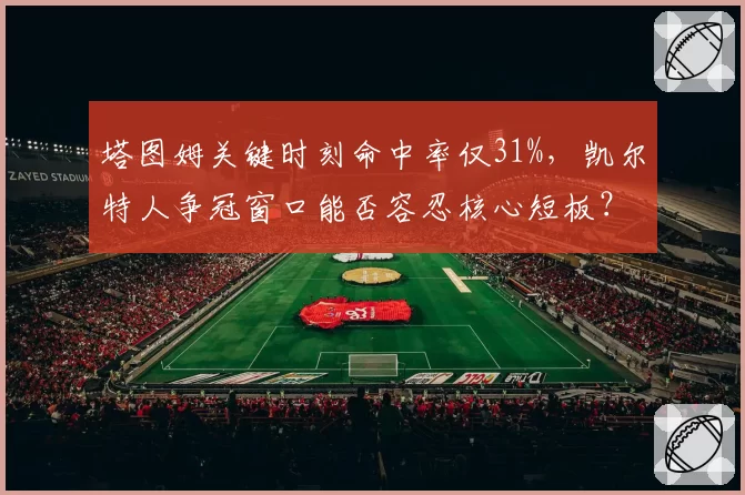 塔图姆关键时刻命中率仅31%,凯尔特人争冠窗口能否容忍核心短板?