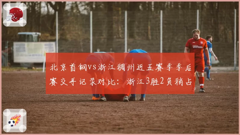 北京首钢vs浙江稠州近五赛季季后赛交手记录对比：浙江3胜2负稍占上风