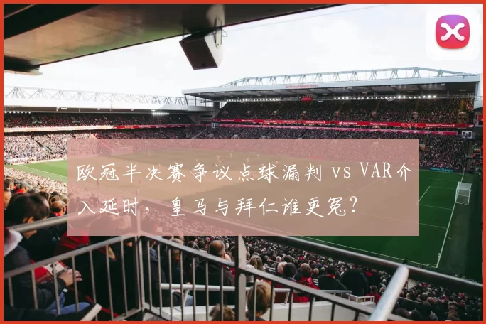 欧冠半决赛争议点球漏判 vs VAR介入延时，皇马与拜仁谁更冤？