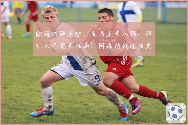 欧冠四强出炉！皇马止步八强，拜仁大巴黎再相遇！阿森纳创造历史