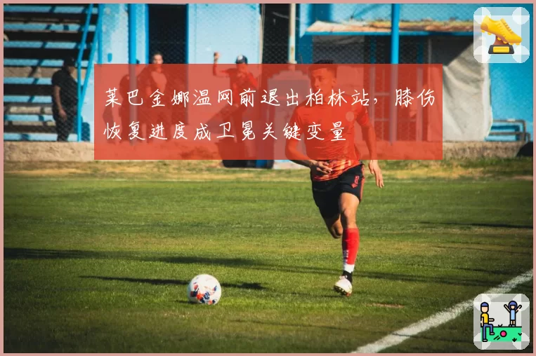 莱巴金娜温网前退出柏林站,膝伤恢复进度成卫冕关键变量