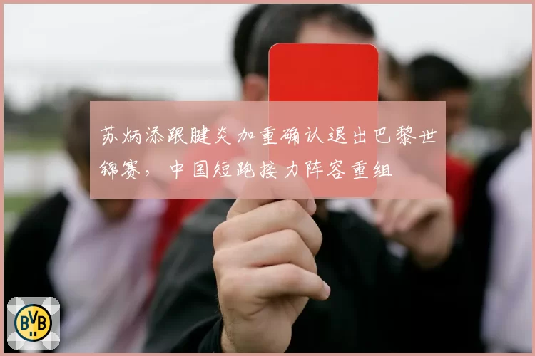 苏炳添跟腱炎加重确认退出巴黎世锦赛，中国短跑接力阵容重组