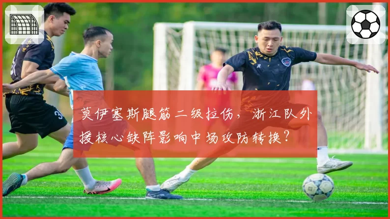 莫伊塞斯腿筋二级拉伤，浙江队外援核心缺阵影响中场攻防转换？
