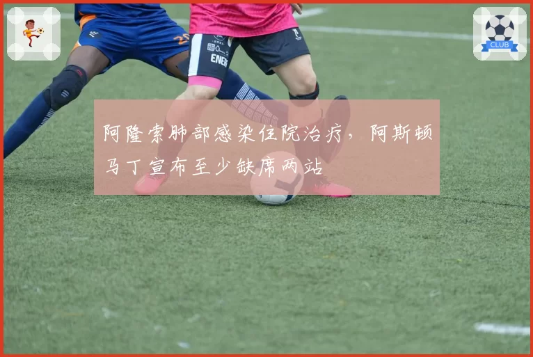阿隆索肺部感染住院治疗，阿斯顿马丁宣布至少缺席两站