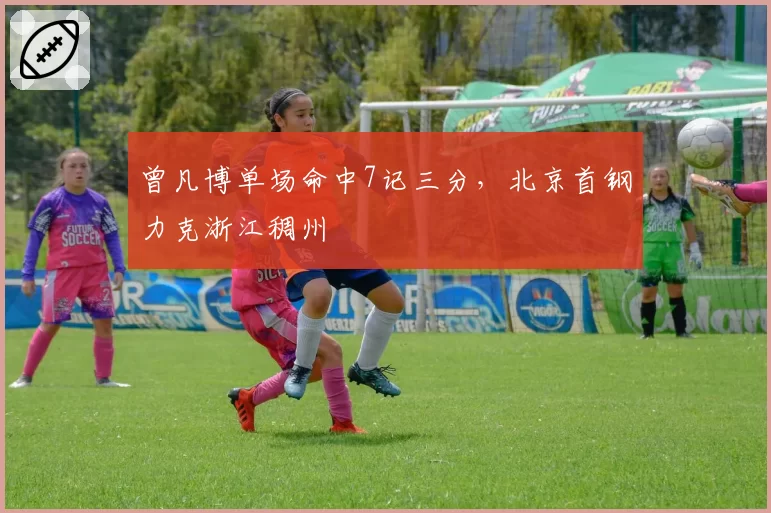 曾凡博单场命中7记三分，北京首钢力克浙江稠州