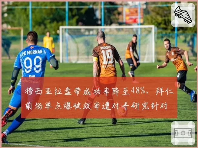穆西亚拉盘带成功率降至48%，拜仁前场单点爆破效率遭对手研究针对