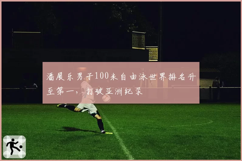 潘展乐男子100米自由泳世界排名升至第一，打破亚洲纪录