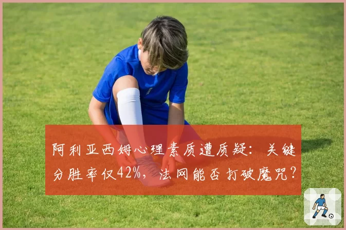阿利亚西姆心理素质遭质疑：关键分胜率仅42%，法网能否打破魔咒？