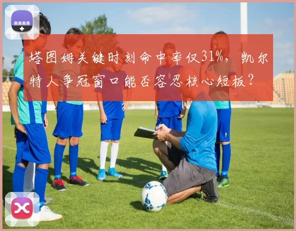 塔图姆关键时刻命中率仅31%，凯尔特人争冠窗口能否容忍核心短板？
