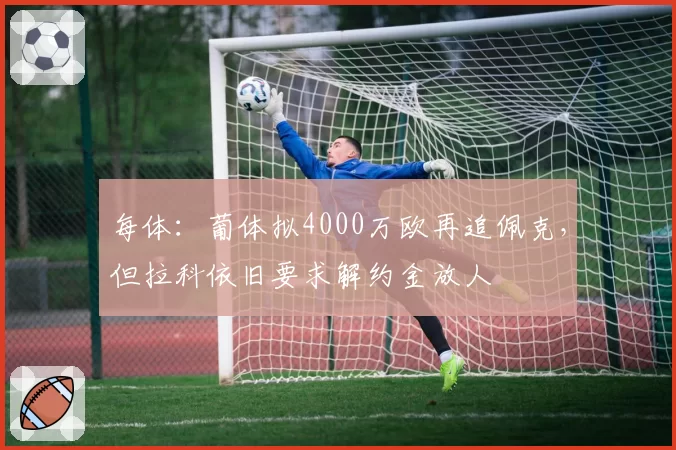 每体：葡体拟4000万欧再追佩克，但拉科依旧要求解约金放人