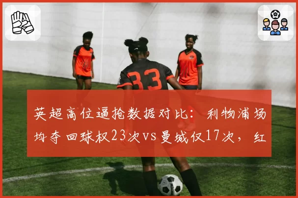 英超高位逼抢数据对比：利物浦场均夺回球权23次vs曼城仅17次，红军压迫体系遭数据打脸
