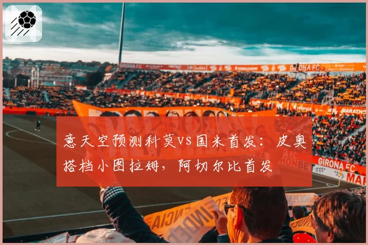 意天空预测科莫vs国米首发：皮奥搭档小图拉姆，阿切尔比首发