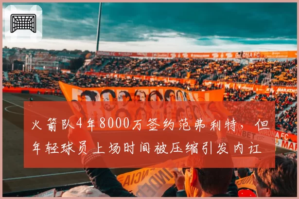 火箭队4年8000万签约范弗利特，但年轻球员上场时间被压缩引发内讧传闻