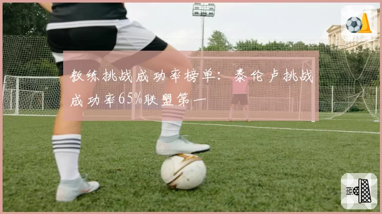 教练挑战成功率榜单：泰伦卢挑战成功率65%联盟第一