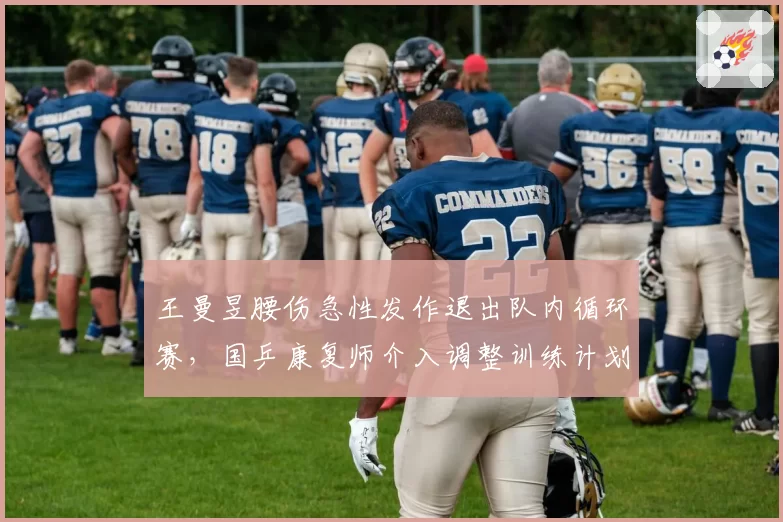 王曼昱腰伤急性发作退出队内循环赛，国乒康复师介入调整训练计划