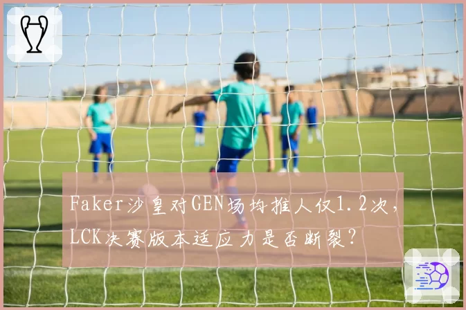 Faker沙皇对GEN场均推人仅1.2次,LCK决赛版本适应力是否断裂?
